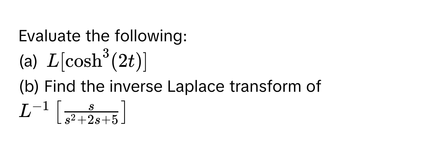 Evaluate the following:
(a) $L[cosh^(3(2t)]$
(b) Find the inverse Laplace transform of $L^-1)[fracss^(2+2s+5)]$