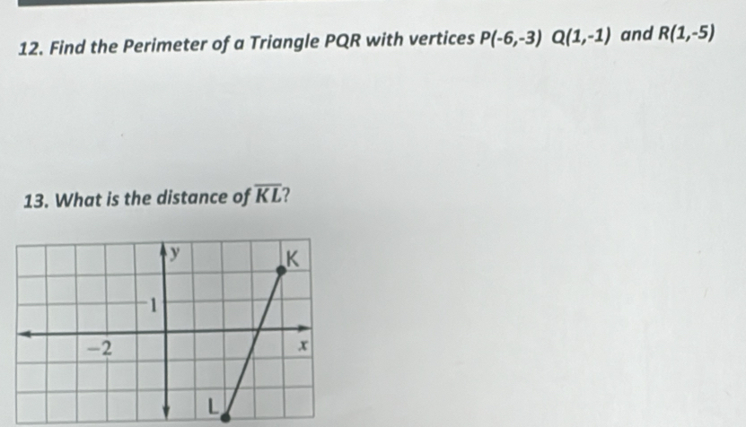 Find the Perimeter of a Triangle PQR with vertices P(-6,-3) Q(1,-1) and R(1,-5)
13. What is the distance of overline KL 2