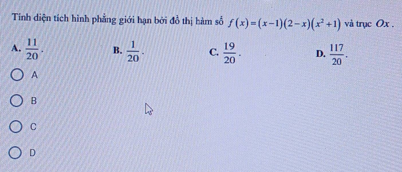 Tính diện tích hình phẳng giới hạn bởi đồ thị hàm số f(x)=(x-1)(2-x)(x^2+1) và trục Ox.
A.  11/20 .
B.  1/20 .  19/20 . 
C.
D.  117/20 . 
A
B
C
D