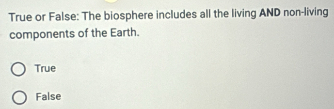 True or False: The biosphere includes all the living AND non-living
components of the Earth.
True
False