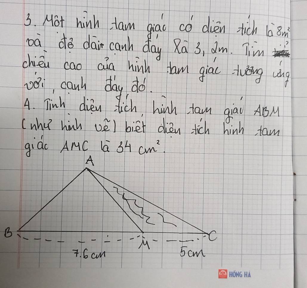 Hot hink tawn qiao có dièn stich là 8m^2
oà do dain canh day Ra 3, dm. Tim 
chièi cao cin hih tam giac tǒng ung
108, cany day do. 
A. Tinh dien tich, hinh tawn giay AB
(whu hinh vE) biet diàn tich hinh tam 
giàc AMC la 34cm^2