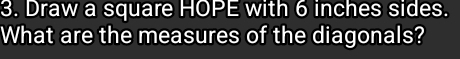Draw a square HOPE with 6 inches sides. 
What are the measures of the diagonals?