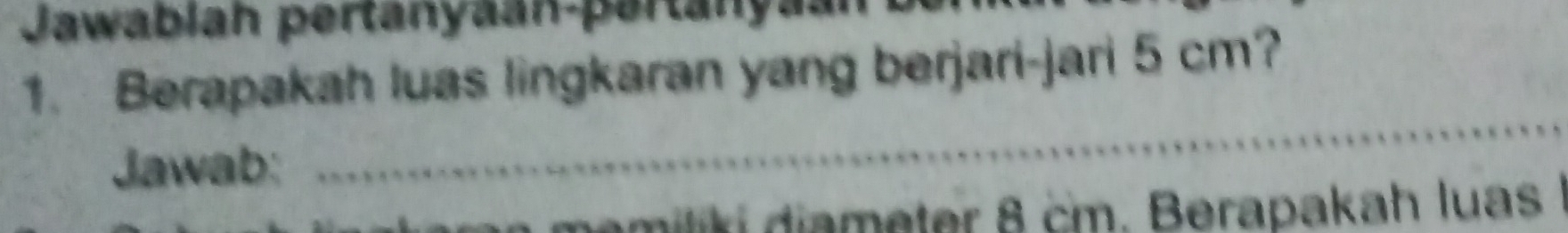 Jawablah pertanyaan-pertanyas 
1. Berapakah luas lingkaran yang berjari-jari 5 cm? 
Jawab: 
_ 
memiliki diameter 8 cm. Berapakah luas