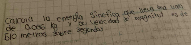 Calcula 1a energia Sinefica gue leag ana valg 
de 0. 006 Kg y sc velocidad de magnitot es de
610 metros sobre seganday