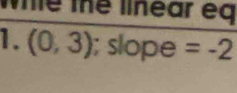 Whle thể linear eq 
1. (0,3); slope =-2