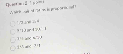 Which pair of ratios is proportional?
1/2 and 3/4
9/10 and 10/11
3/5 and 6/10
1/3 and 3/1