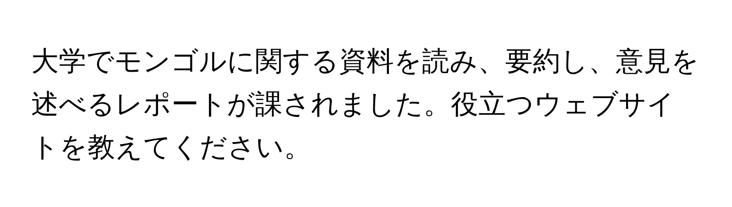 大学でモンゴルに関する資料を読み、要約し、意見を述べるレポートが課されました。役立つウェブサイトを教えてください。