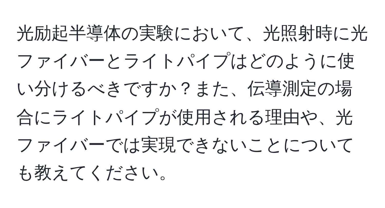 光励起半導体の実験において、光照射時に光ファイバーとライトパイプはどのように使い分けるべきですか？また、伝導測定の場合にライトパイプが使用される理由や、光ファイバーでは実現できないことについても教えてください。