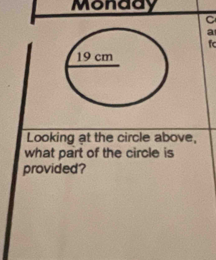 Monaay 
C 
a 
fc 
Looking at the circle above, 
what part of the circle is 
provided?