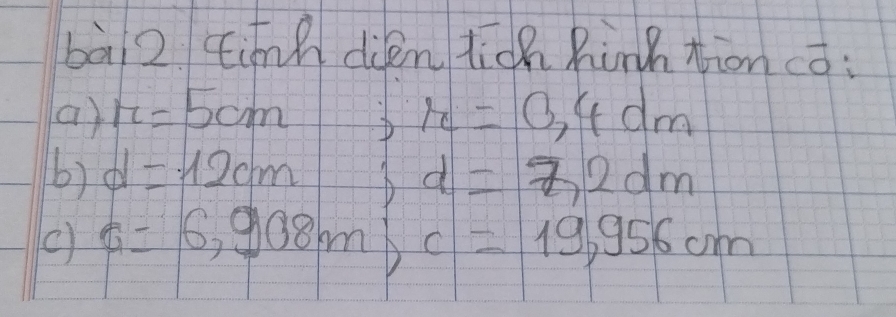 bà2 tinn dién tich hinhtion có: 
(a ) r=5cm ;h=0,4dm
b) d=12cm 5 d=7,2dm
() a=6,908m b c=19,956cm