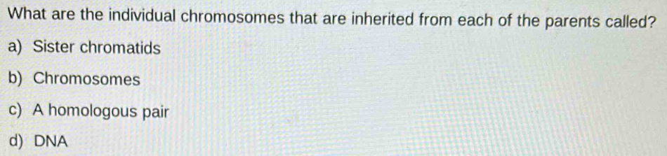 What are the individual chromosomes that are inherited from each of the parents called?
a) Sister chromatids
b) Chromosomes
c) A homologous pair
d) DNA