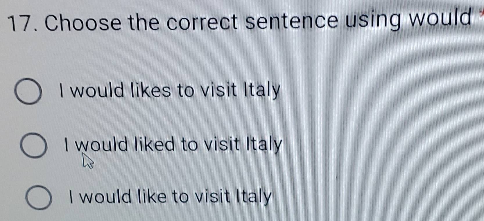 Choose the correct sentence using would
I would likes to visit Italy
I would liked to visit Italy
I would like to visit Italy