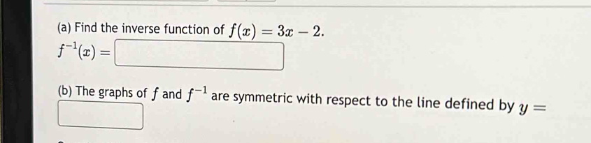 Find the inverse function of f(x)=3x-2.
f^(-1)(x)=□
(b) The graphs of f and f^(-1) are symmetric with respect to the line defined by y=
□