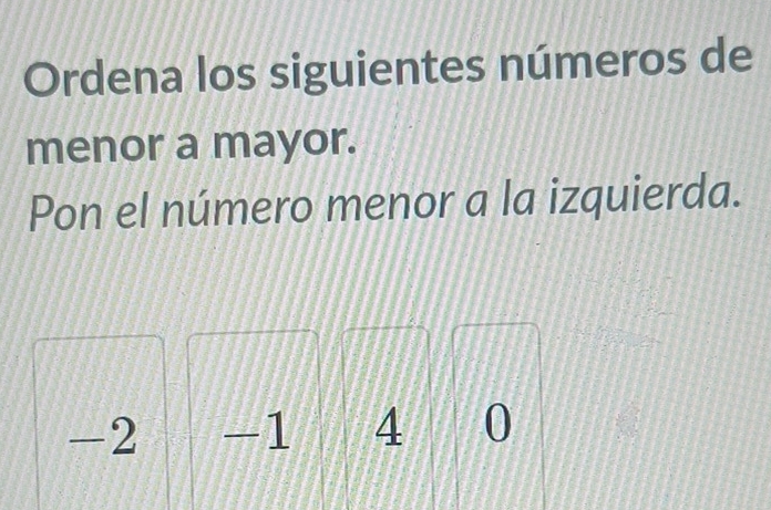 Ordena los siguientes números de 
menor a mayor. 
Pon el número menor a la izquierda.
-2 -1 4 0