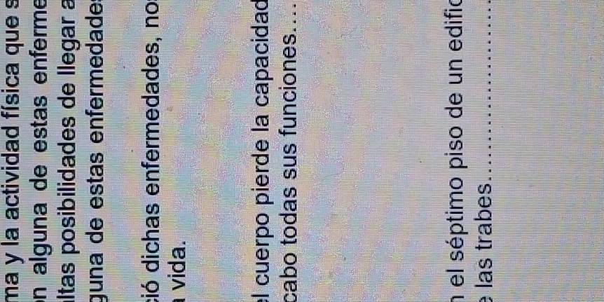 ma y la actividad física que s 
en alguna de estas enferme 
áltas posibilidades de llegar a 
guna de estas enfermedade: 
ció dichas enfermedades, no 
vida. 
el cuerpo pierde la capacidad 
cabo todas sus funciones.... 
n el séptimo piso de un edifio 
las trabes