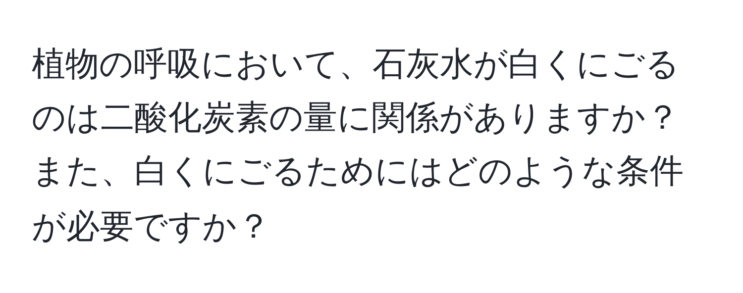 植物の呼吸において、石灰水が白くにごるのは二酸化炭素の量に関係がありますか？また、白くにごるためにはどのような条件が必要ですか？