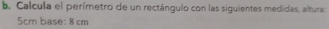 Calcula el perímetro de un rectángulo con las siguientes medidas, altura:
5cm base: 8 cm