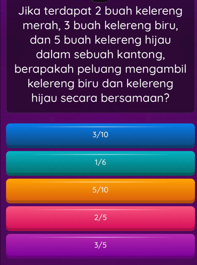 Jika terdapat 2 buah kelereng
merah, 3 buah kelereng biru,
dan 5 buah kelereng hijau
dalam sebuah kantong,
berapakah peluang mengambil
kelereng biru dan kelereng
hijau secara bersamaan?
3/10
1/6
5/10
2/5
3/5