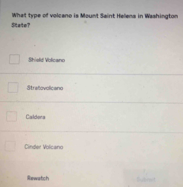 What type of volcano is Mount Saint Helens in Washington
State?
Shield Volcano
Stratovolcano
Caldera
Cinder Volcano
Rewatch