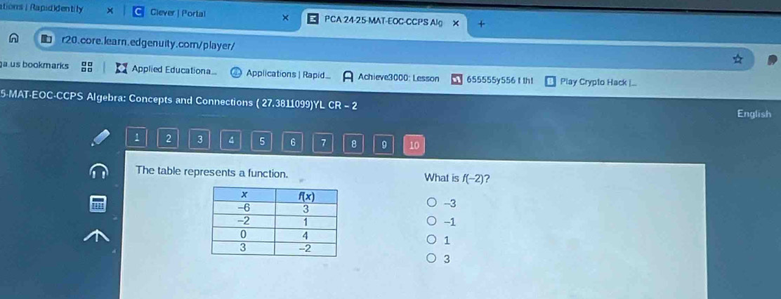 ations / apiddentity X Clever| Portal × PCA 24-25-MAT-EOC-CCPS Alg X +
r20.core.learn.edgenuity.corn/player/
aus bookmarks : Applied Educationa Applications | Rapid... Achieve3000: Lesson 655555y556 t th1 Play Crypto Hack |..
5-MAT·EOC-CCPS Algebra: Concepts and Connections ( 27.3811099)YL CR = 2
English
1 2 3 4 5 6 7 8 9 10
The table represents a function. What is f(-2) ?
-3
-1
1
3