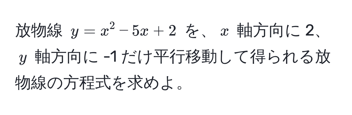 放物線 $y = x^2 - 5x + 2$ を、$x$ 軸方向に 2、$y$ 軸方向に -1 だけ平行移動して得られる放物線の方程式を求めよ。