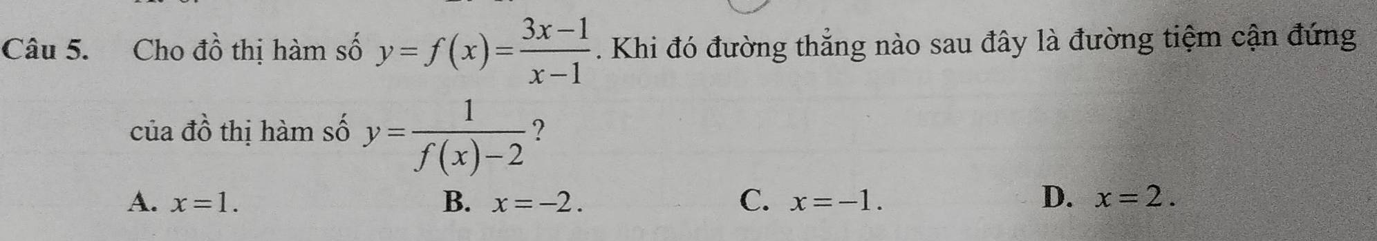 Cho đồ thị hàm số y=f(x)= (3x-1)/x-1 . Khi đó đường thẳng nào sau đây là đường tiệm cận đứng
của đồ thị hàm số y= 1/f(x)-2  ?
D.
A. x=1. B. x=-2. C. x=-1. x=2.