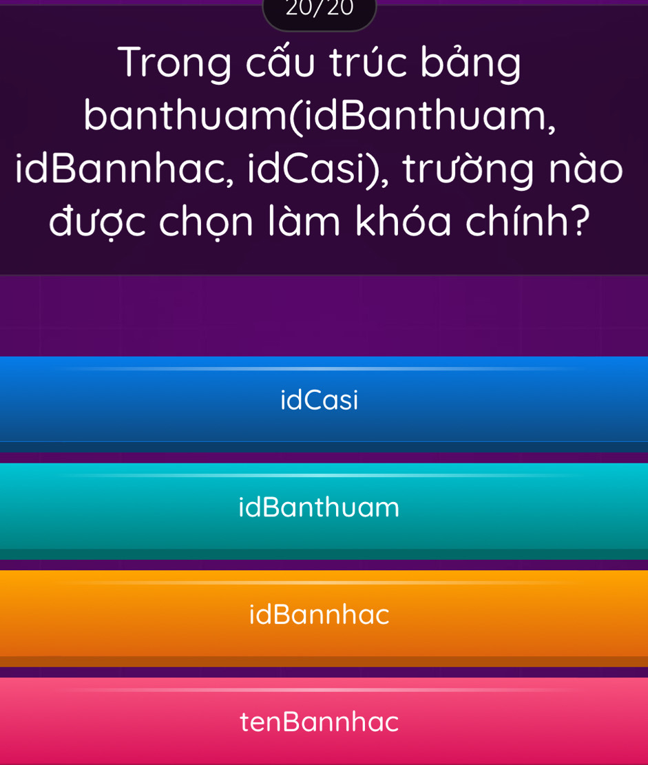 20/ 20
Trong cấu trúc bảng
banthuam(idBanthuam,
idBannhac, idCasi), trường nào
được chọn làm khóa chính?
idCasi
idBanthuam
idBannhac
tenBannhac