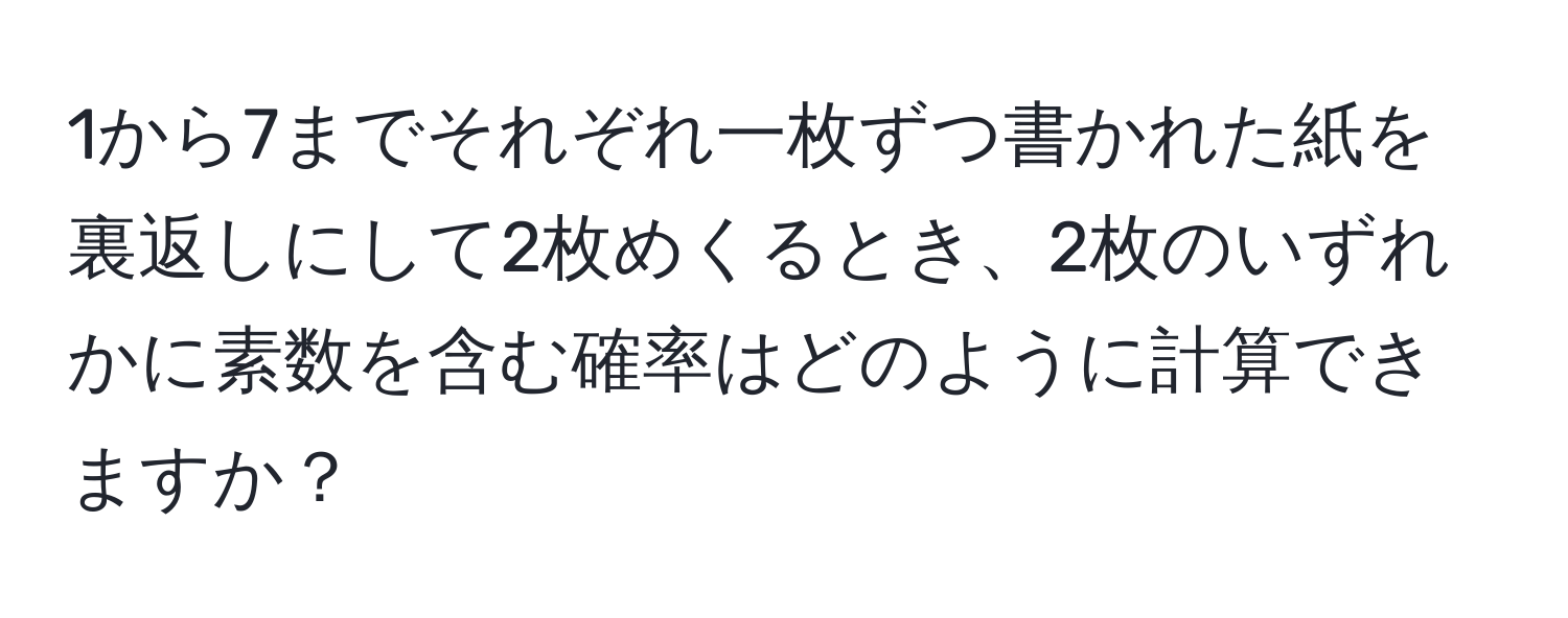 1から7までそれぞれ一枚ずつ書かれた紙を裏返しにして2枚めくるとき、2枚のいずれかに素数を含む確率はどのように計算できますか？