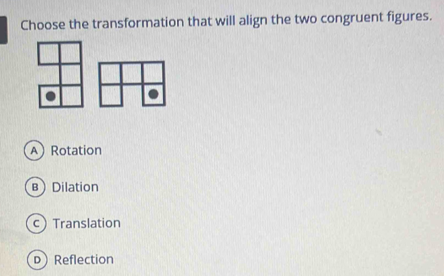 Choose the transformation that will align the two congruent figures.
A Rotation
вDilation
cTranslation
DReflection