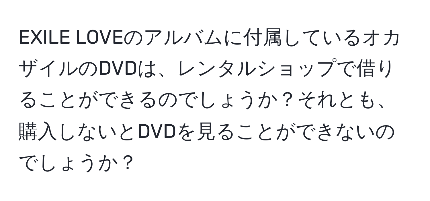 EXILE LOVEのアルバムに付属しているオカザイルのDVDは、レンタルショップで借りることができるのでしょうか？それとも、購入しないとDVDを見ることができないのでしょうか？