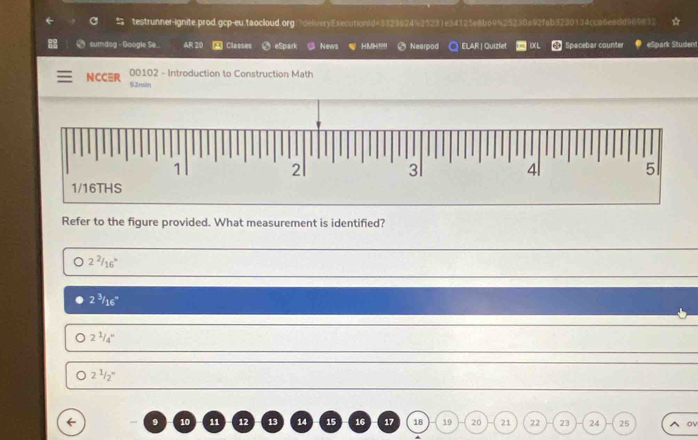 sumdog - Google Se.. AR 20 Classes eSpark News HMH!!!! * Nearpod ELAR | Quiziet IXL Spacebar counter eSpark Student
NCCR 00102 - Introduction to Construction Math
2nsitn
Refer to the figure provided. What measurement is identified?
2^2/16^n
2^3/_(16)°
2^(1/_4^n)
2^1/_2^n
9 10 11 12 13 14 15 16 17 18 19 20 21 22 23 24 25 ov