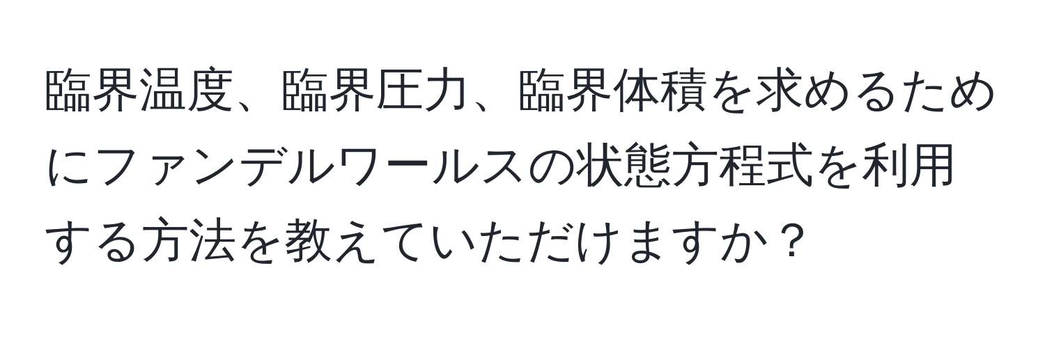 臨界温度、臨界圧力、臨界体積を求めるためにファンデルワールスの状態方程式を利用する方法を教えていただけますか？