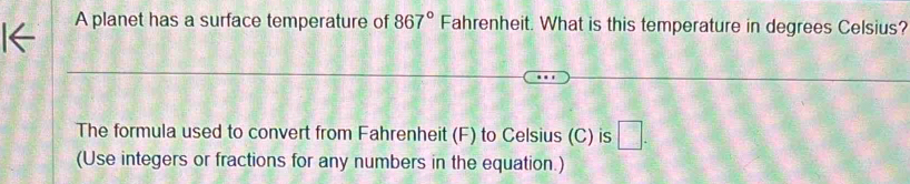 A planet has a surface temperature of 867° Fahrenheit. What is this temperature in degrees Celsius? 
The formula used to convert from Fahrenheit (F) to Celsius (C) is □. 
(Use integers or fractions for any numbers in the equation.)