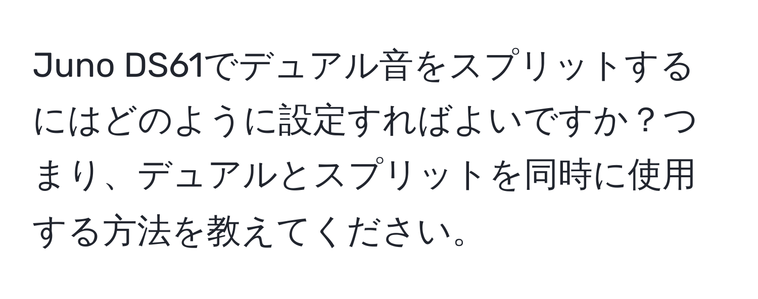 Juno DS61でデュアル音をスプリットするにはどのように設定すればよいですか？つまり、デュアルとスプリットを同時に使用する方法を教えてください。
