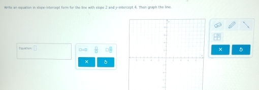 Write an equation in slope-intercept form for the line with slope 2 and y-intercept 4. Then graph the line
 □ % /□  
Equation □ □=□  □ /□   □  □ /□  
×