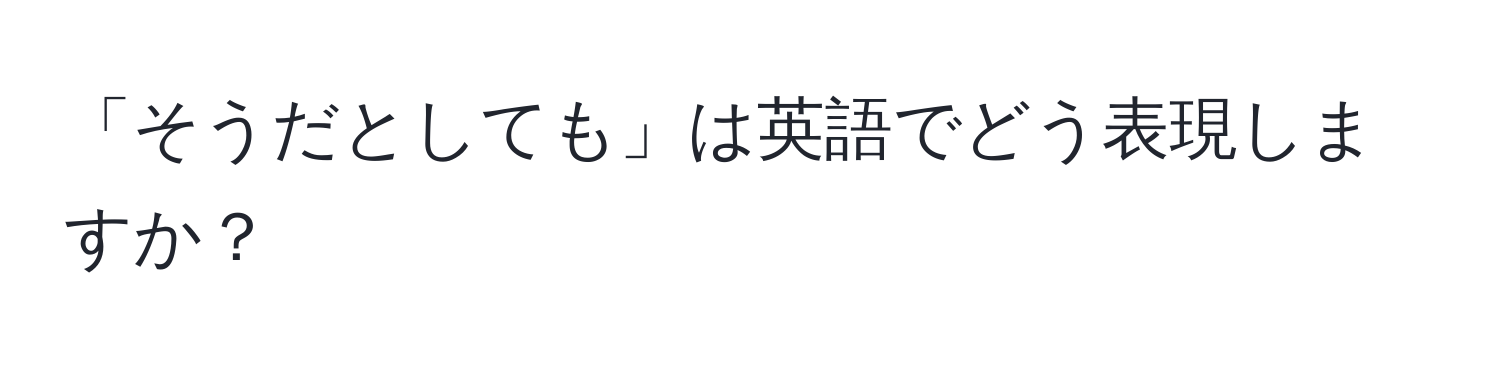 「そうだとしても」は英語でどう表現しますか？