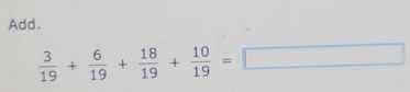 Add.
 3/19 + 6/19 + 18/19 + 10/19 =□