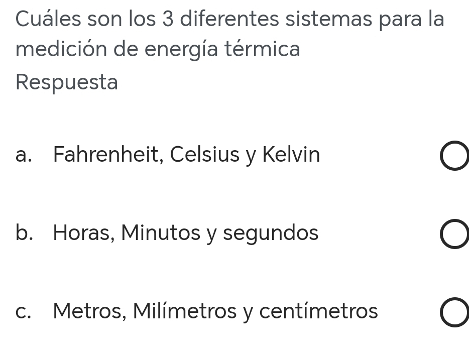 Cuáles son los 3 diferentes sistemas para la
medición de energía térmica
Respuesta
a. Fahrenheit, Celsius y Kelvin
b. Horas, Minutos y segundos
c. Metros, Milímetros y centímetros