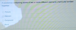 A substance containing atoms of two or more different elements chemically bonded
together
Moxture
Element
Compound
Bond