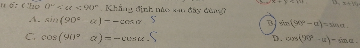 x+y<10</tex>. D. x+10. 
u 6: Cho 0° <90°. Khẳng định nào sau đây đúng?
A. sin (90°-alpha )=-cos alpha.
B sin (90°-alpha )=sin alpha.
C. cos (90°-alpha )=-cos alpha. D. cos (90°-alpha )=sin alpha.