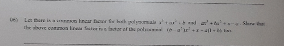 Let there is a common linear factor for both polynomials x^3+ax^2+b and ax^3+bx^2+x-a. Show that
the above common linear factor is a factor of the polynomial (b-a^2)x^2+x-a(1+b) too.