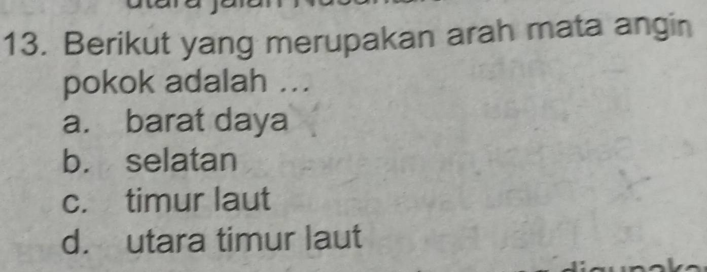 Berikut yang merupakan arah mata angin
pokok adalah ...
a. barat daya
b. selatan
c. timur laut
d. utara timur laut