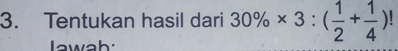 Tentukan hasil dari 30% * 3:( 1/2 + 1/4 )!
lawah: