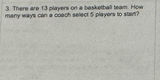 There are 13 players on a basketball team. How 
many ways can a coach select 5 players to start?