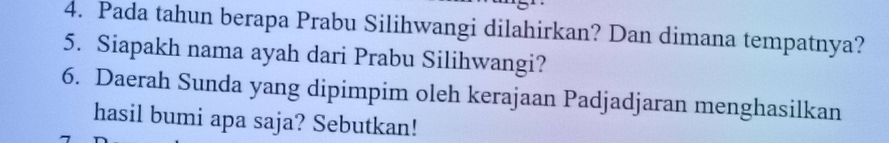 Pada tahun berapa Prabu Silihwangi dilahirkan? Dan dimana tempatnya? 
5. Siapakh nama ayah dari Prabu Silihwangi? 
6. Daerah Sunda yang dipimpim oleh kerajaan Padjadjaran menghasilkan 
hasil bumi apa saja? Sebutkan!