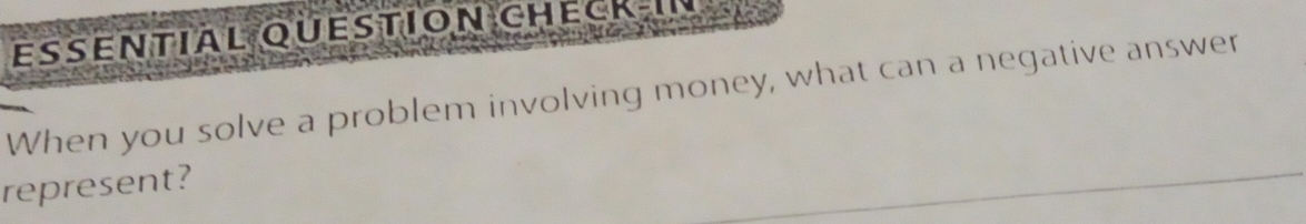 ESSENTIAL QUESTION CHECK-In 
When you solve a problem involving money, what can a negative answer 
represent?