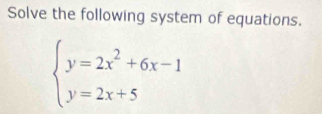 Solve the following system of equations.
beginarrayl y=2x^2+6x-1 y=2x+5endarray.