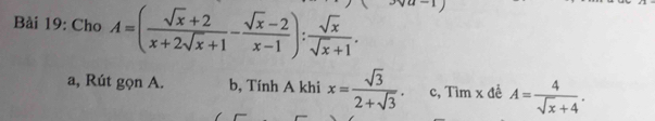 Cho A=( (sqrt(x)+2)/x+2sqrt(x)+1 - (sqrt(x)-2)/x-1 ): sqrt(x)/sqrt(x)+1 .
a, Rút gọn A. b, Tính A khi x= sqrt(3)/2+sqrt(3) . c, Tìm x đề A= 4/sqrt(x)+4 .