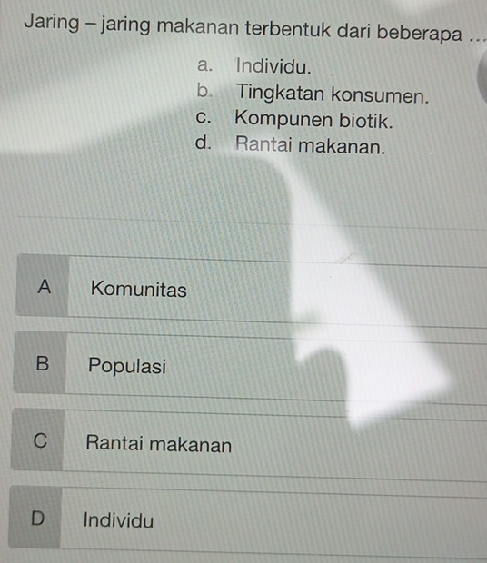 Jaring - jaring makanan terbentuk dari beberapa ...
a. Individu.
b. Tingkatan konsumen.
c. Kompunen biotik.
d. Rantai makanan.
A Komunitas
B Populasi
C Rantai makanan
D ₹Individu