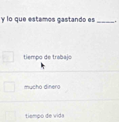 lo que estamos gastando es_ .
tiempo de trabajo
mucho dinero
tiempo de vida